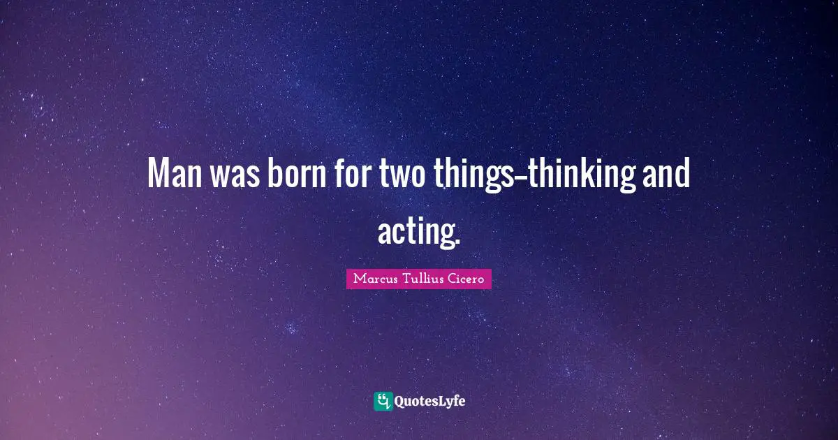 Man was born for two things--thinking and acting.