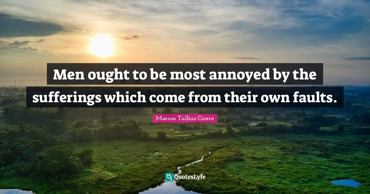 Men ought to be most annoyed by the sufferings which come from their own faults.