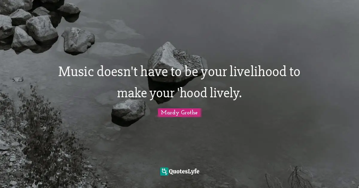 Mardy Grothe Quotes: "Music doesn't have to be your livelihood to make your 'hood lively."