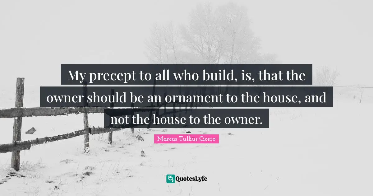 My precept to all who build, is, that the owner should be an ornament to the house, and not the house to the owner.