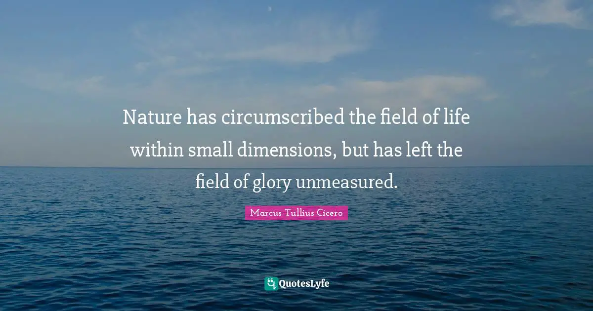 Nature has circumscribed the field of life within small dimensions, but has left the field of glory unmeasured.