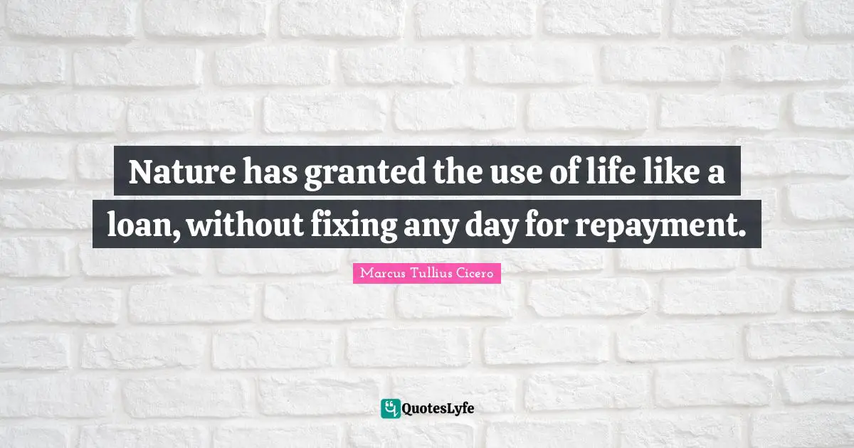 Nature has granted the use of life like a loan, without fixing any day for repayment.