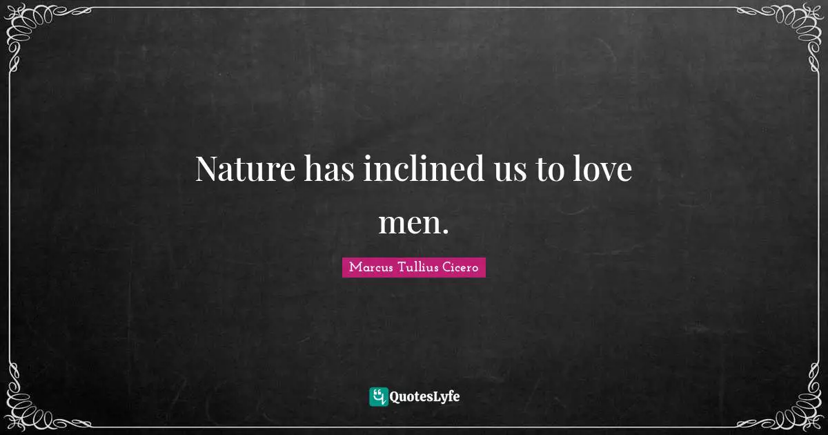 Nature has inclined us to love men.
