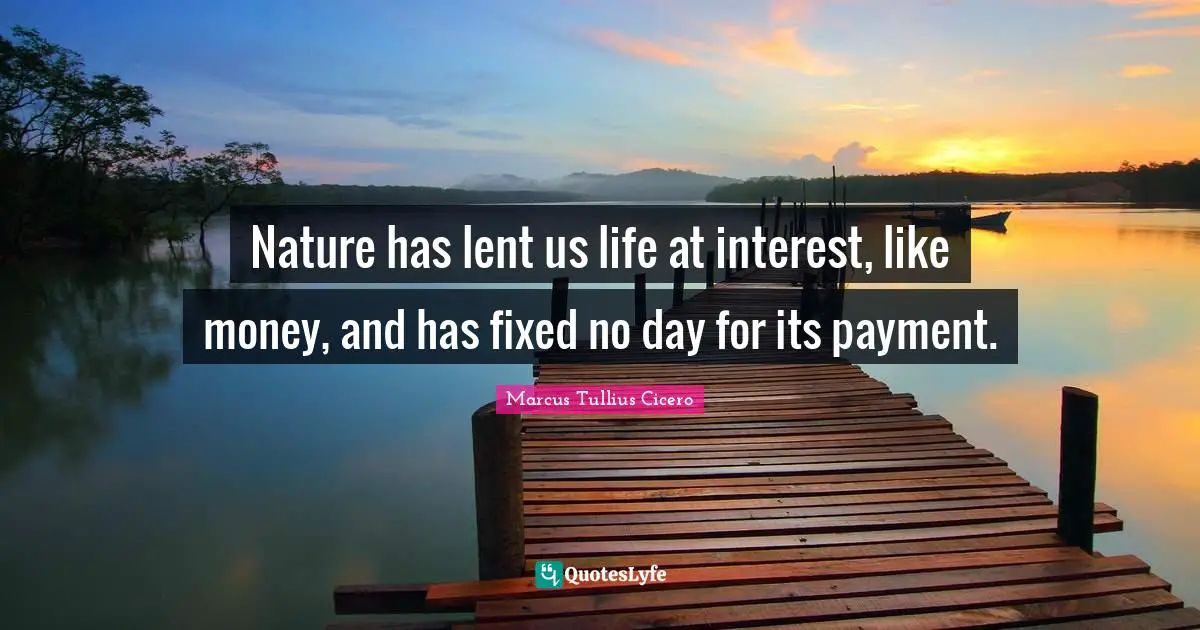 Nature has lent us life at interest, like money, and has fixed no day for its payment.