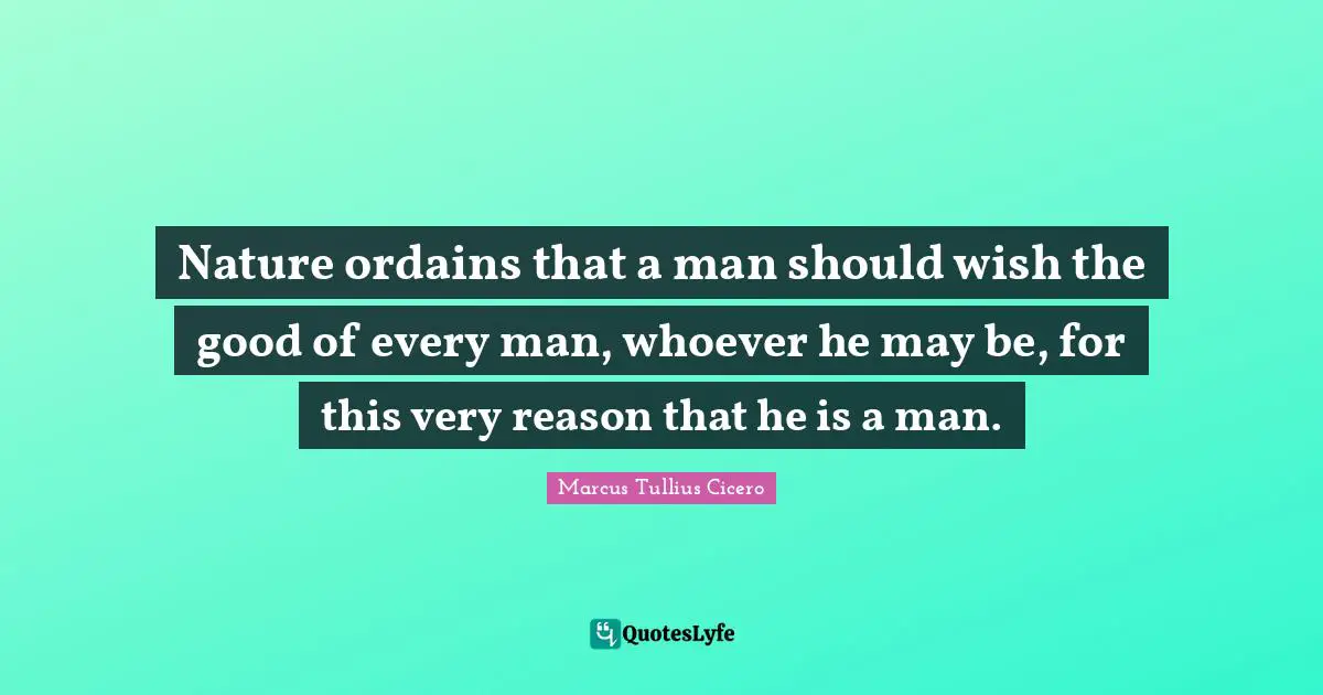 Nature ordains that a man should wish the good of every man, whoever he may be, for this very reason that he is a man.