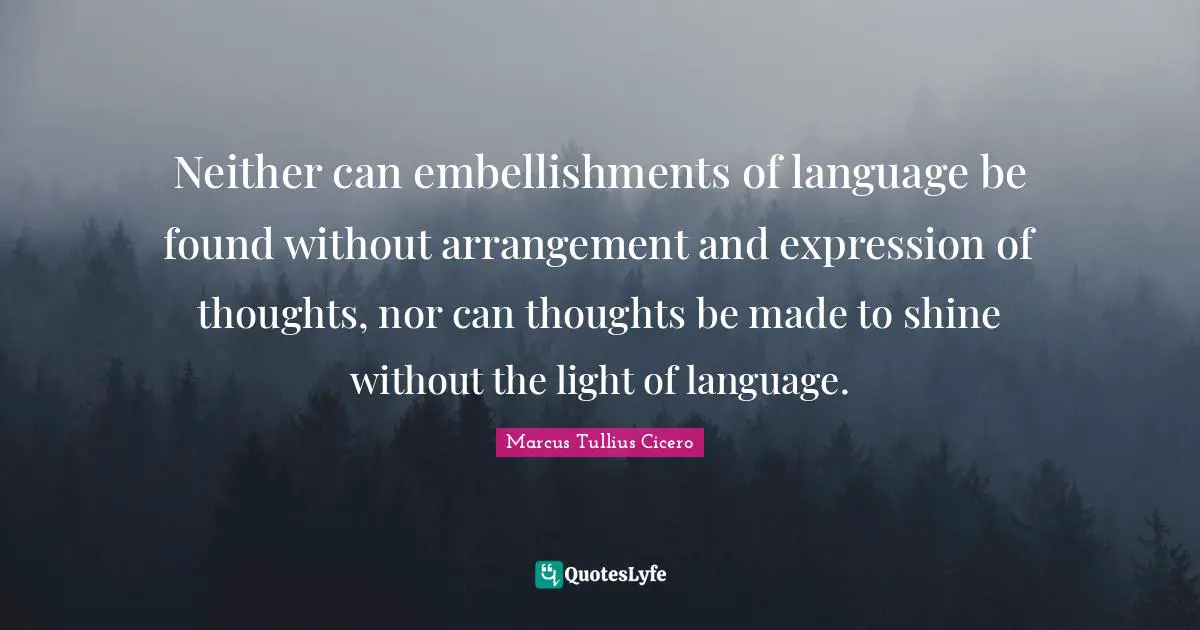 Neither can embellishments of language be found without arrangement and expression of thoughts, nor can thoughts be made to shine without the light of language.