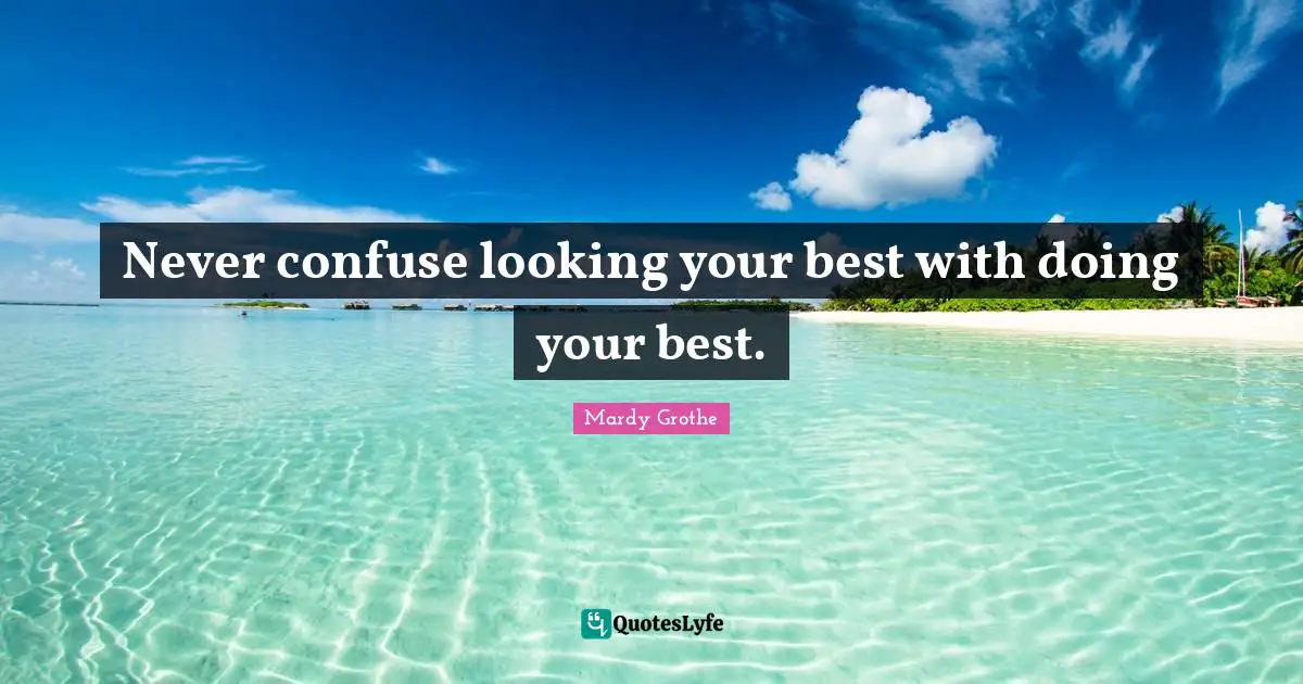 Doing Your Best Quotes: "Never confuse looking your best with doing your best."