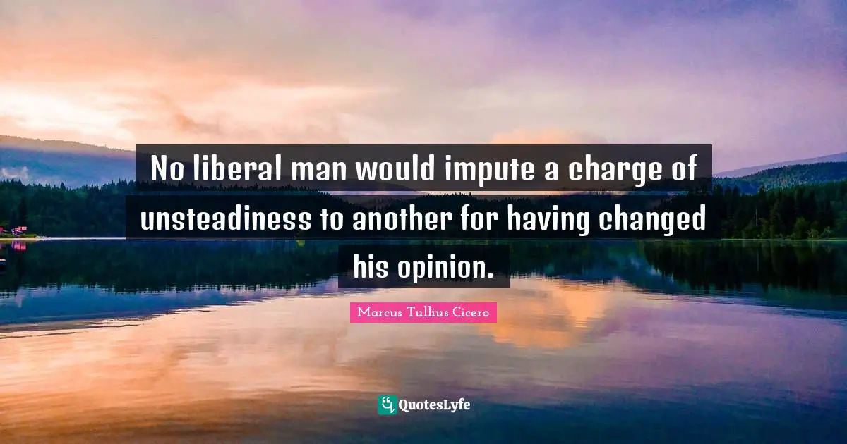 No liberal man would impute a charge of unsteadiness to another for having changed his opinion.