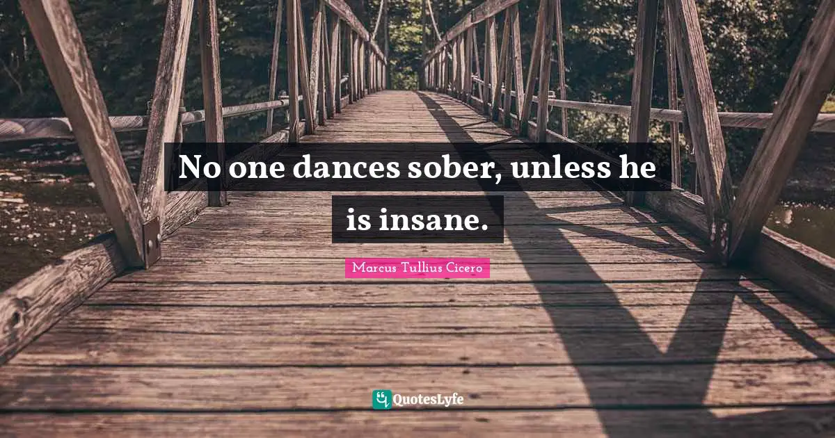 No one dances sober, unless he is insane.