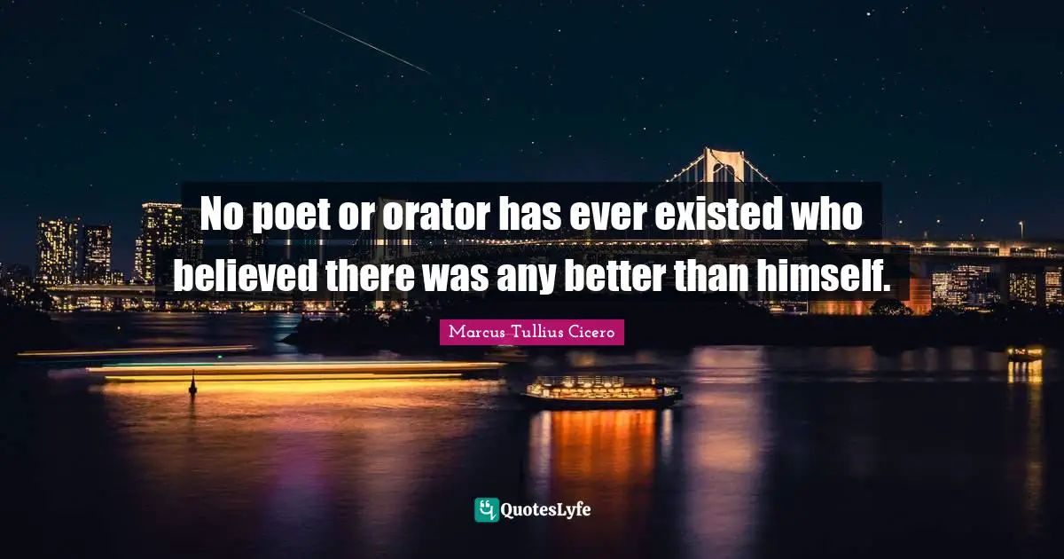 No poet or orator has ever existed who believed there was any better than himself.