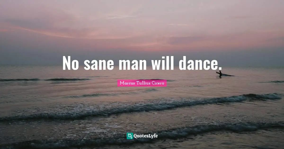 No sane man will dance.