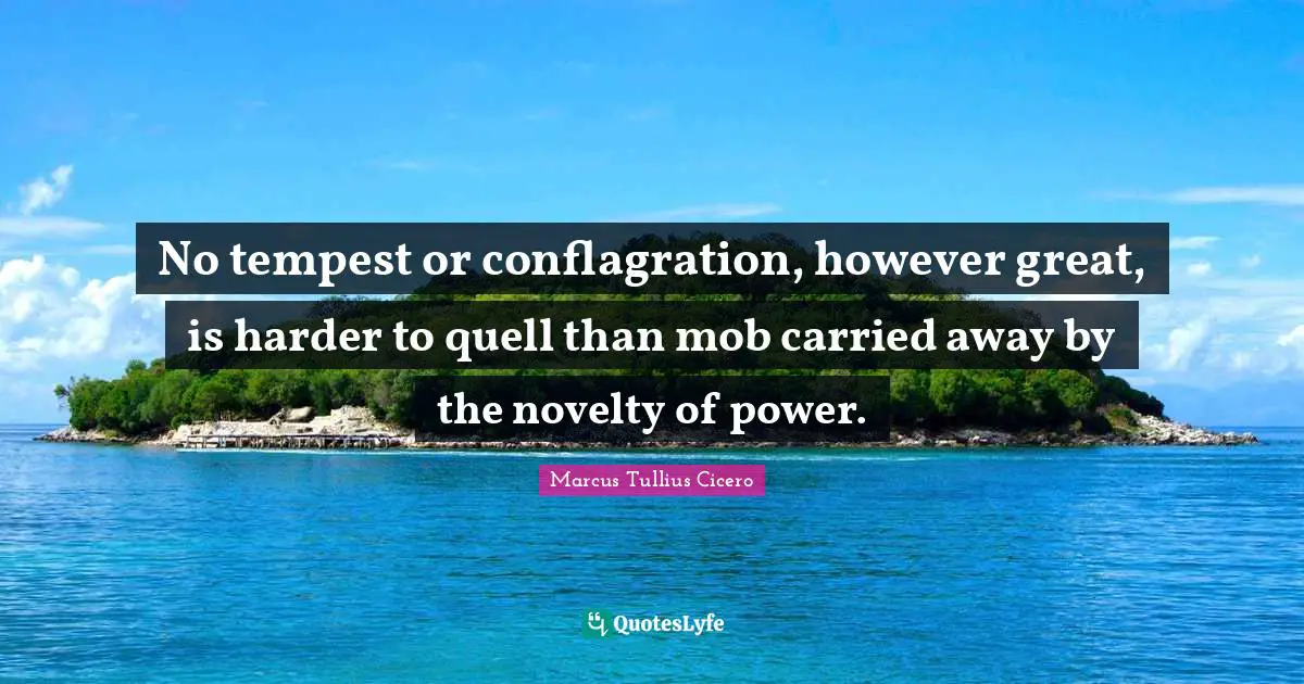 No tempest or conflagration, however great, is harder to quell than mob carried away by the novelty of power.
