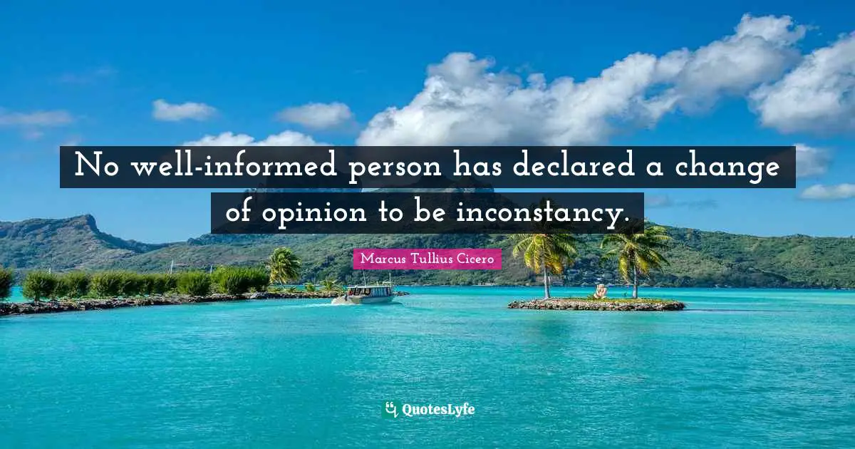 No well-informed person has declared a change of opinion to be inconstancy.