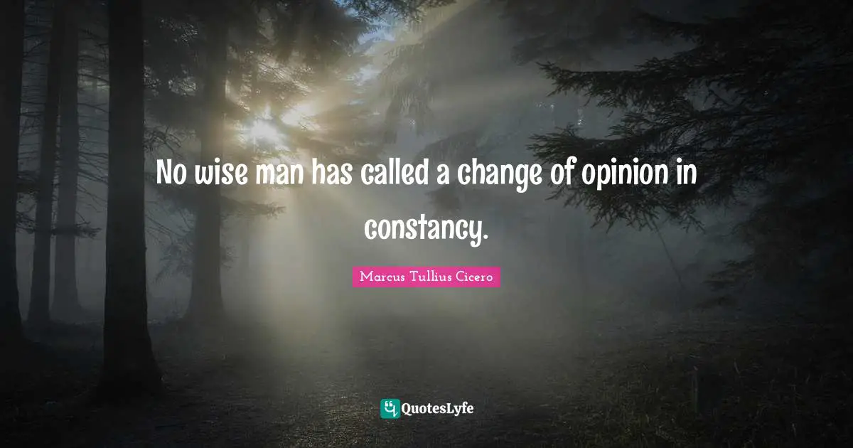 No wise man has called a change of opinion in constancy.