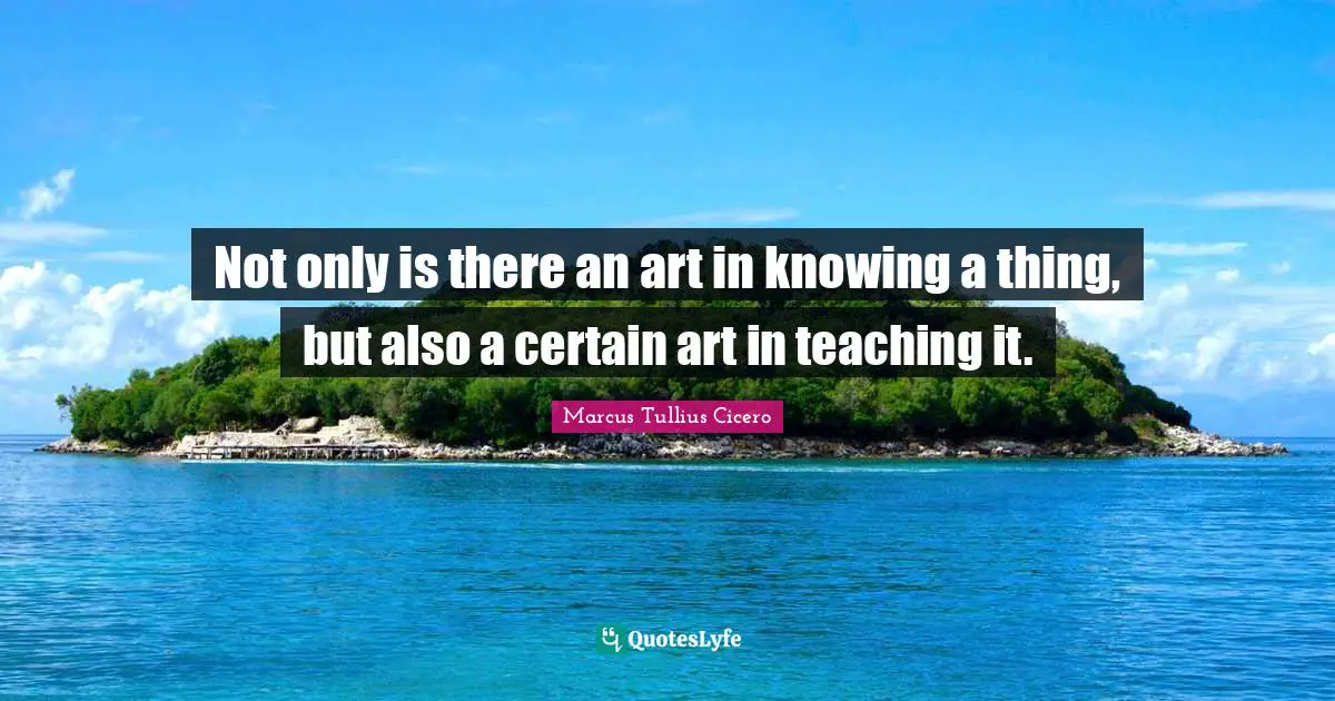 Not only is there an art in knowing a thing, but also a certain art in teaching it.