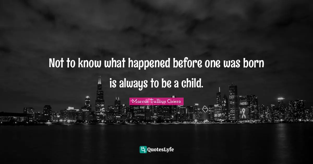 Not to know what happened before one was born is always to be a child.