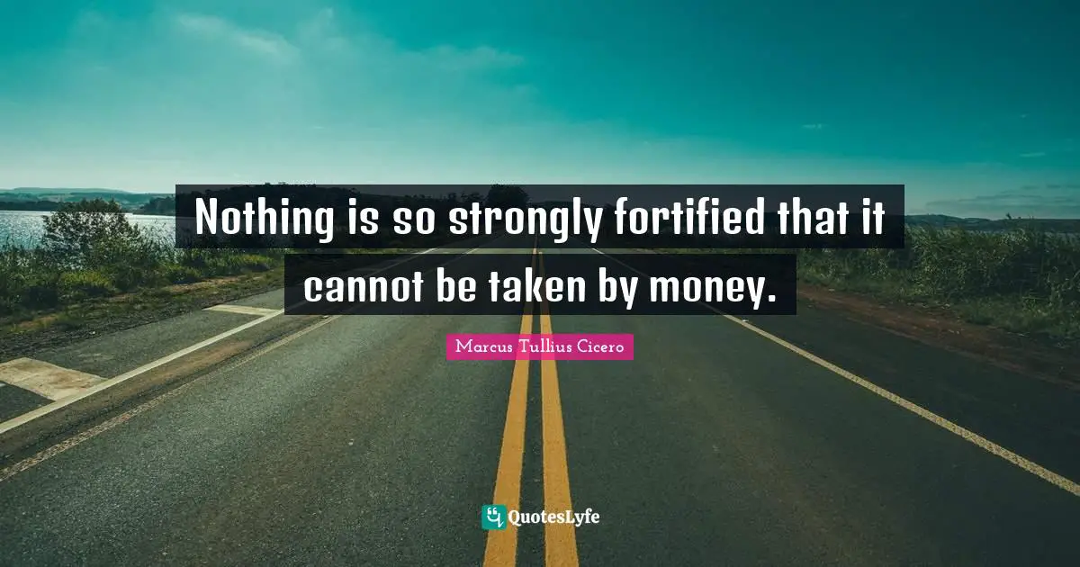 Nothing is so strongly fortified that it cannot be taken by money.