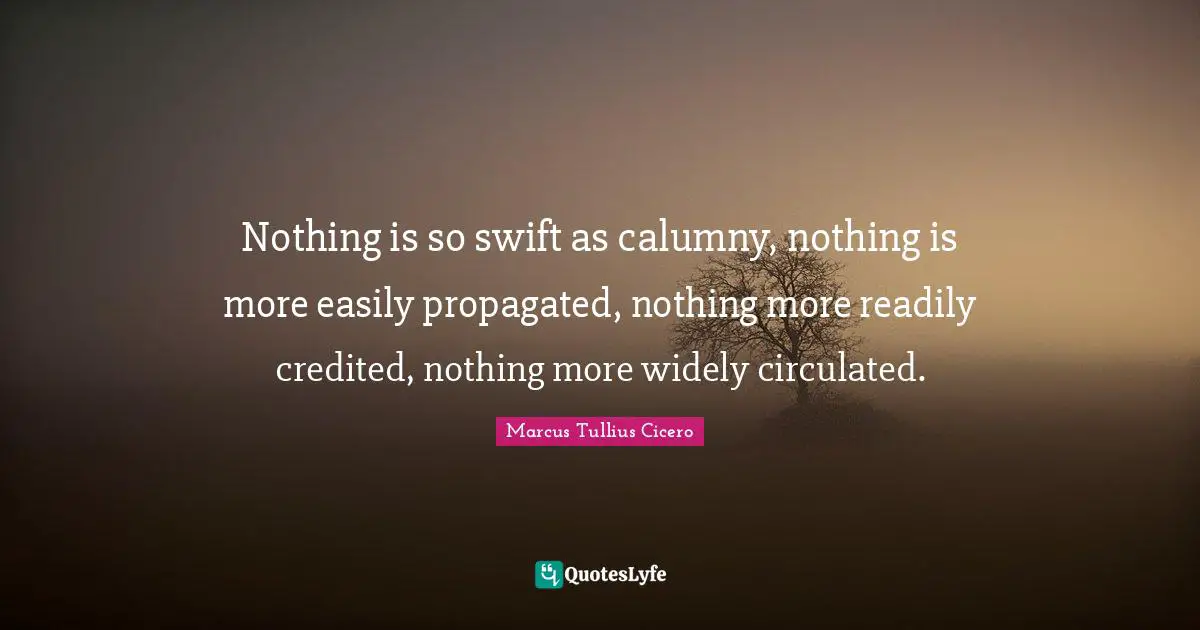 Nothing is so swift as calumny, nothing is more easily propagated, nothing more readily credited, nothing more widely circulated.