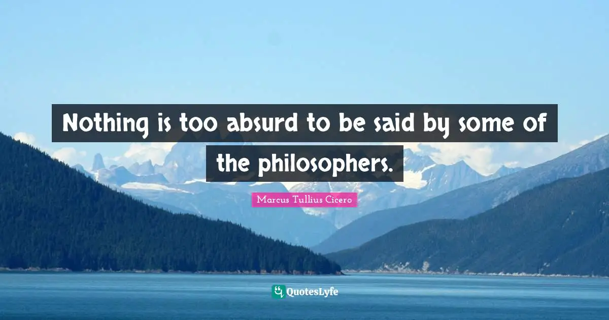 Nothing is too absurd to be said by some of the philosophers.