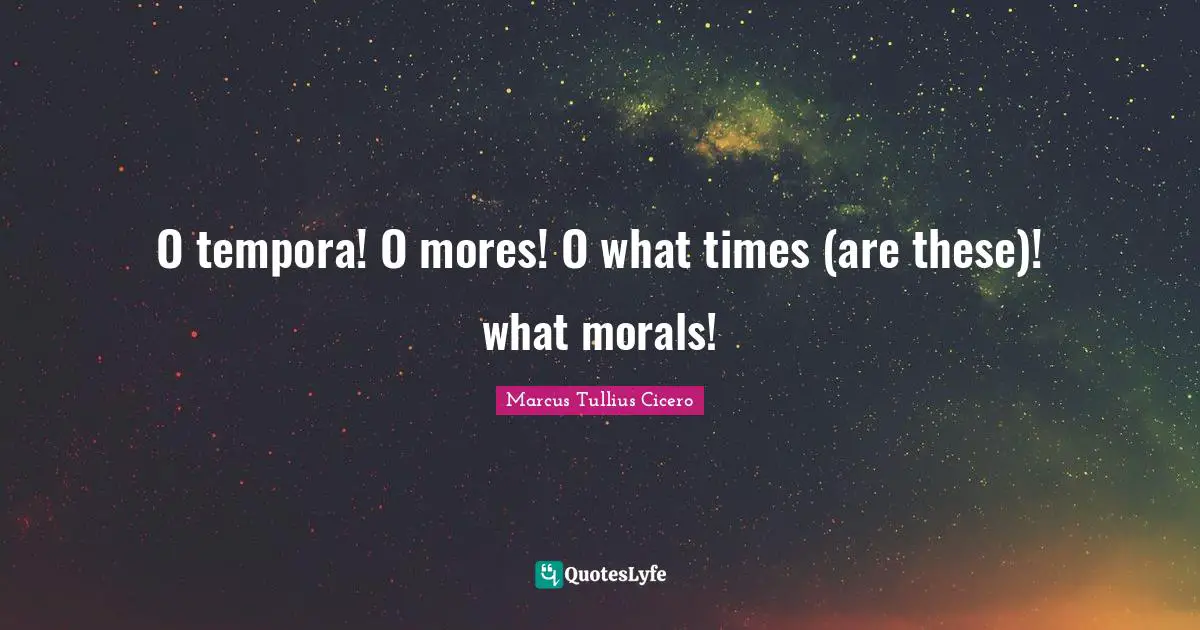 O tempora! O mores! O what times (are these)! what morals!