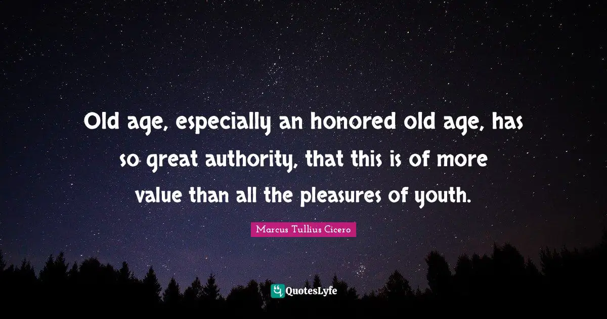 Old age, especially an honored old age, has so great authority, that this is of more value than all the pleasures of youth.