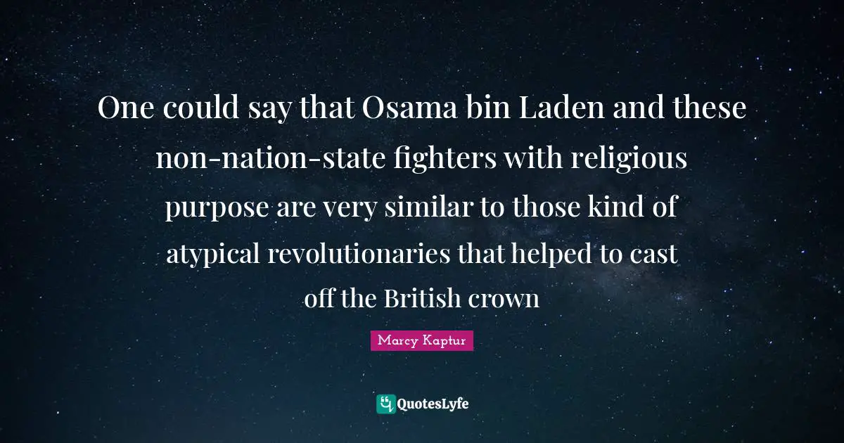 Crowns Quotes: "One could say that Osama bin Laden and these non-nation-state fighters with religious purpose are very similar to those kind of atypical revolutionaries that helped to cast off the British crown"