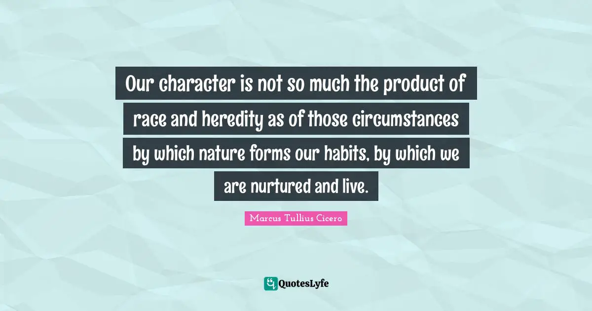 Our character is not so much the product of race and heredity as of those circumstances by which nature forms our habits, by which we are nurtured and live.