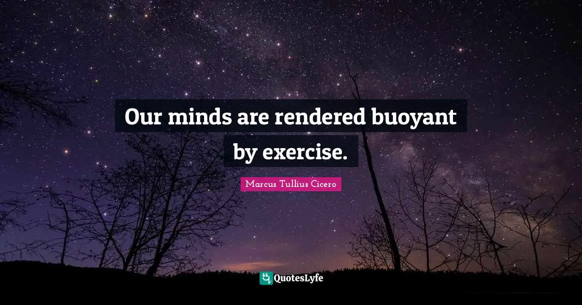 Our minds are rendered buoyant by exercise.