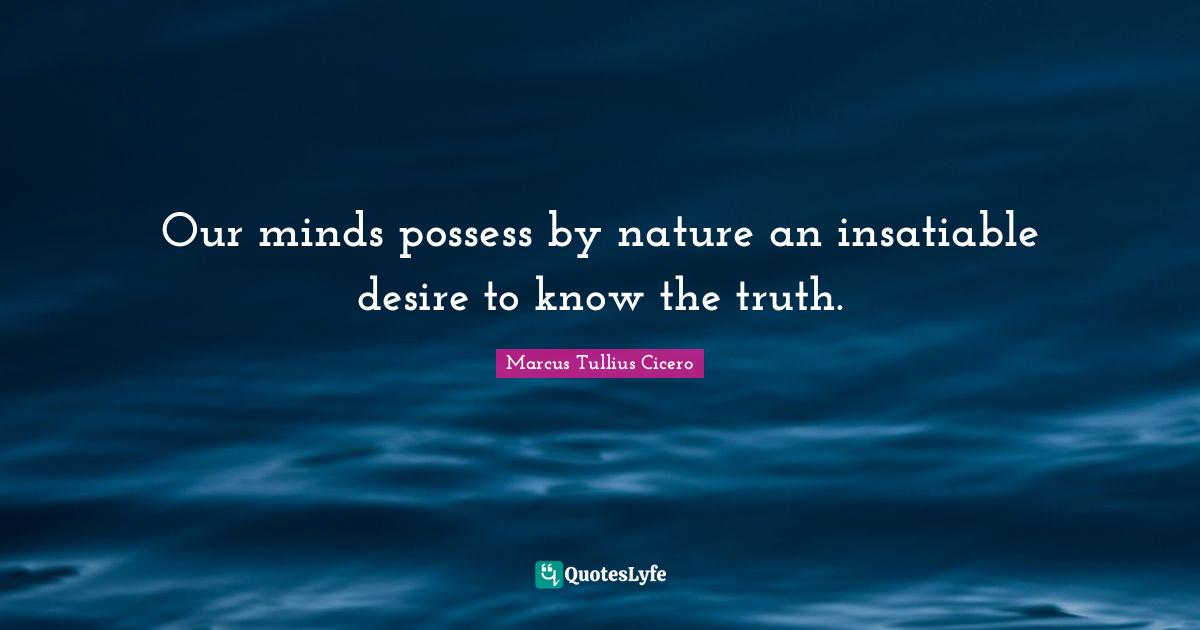 Our minds possess by nature an insatiable desire to know the truth.