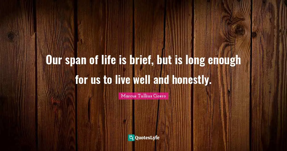 Our span of life is brief, but is long enough for us to live well and honestly.