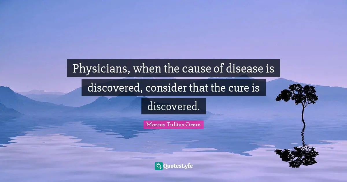Physicians, when the cause of disease is discovered, consider that the cure is discovered.