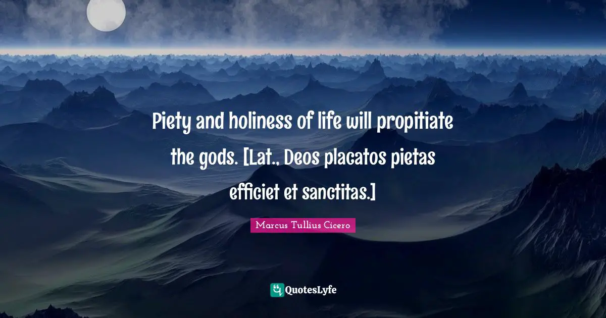 Piety and holiness of life will propitiate the gods. [Lat., Deos placatos pietas efficiet et sanctitas.]