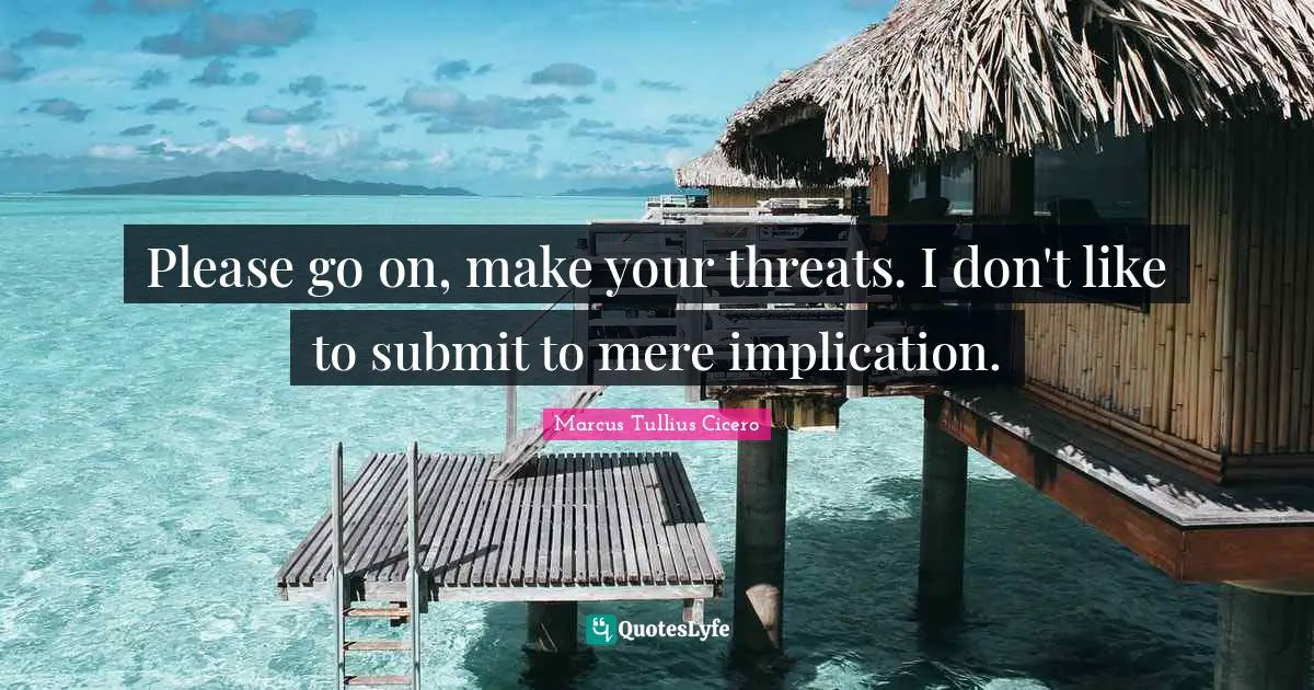 Please go on, make your threats. I don't like to submit to mere implication.