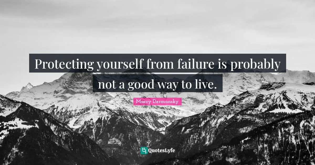Protecting yourself from failure is probably not a good way to live.