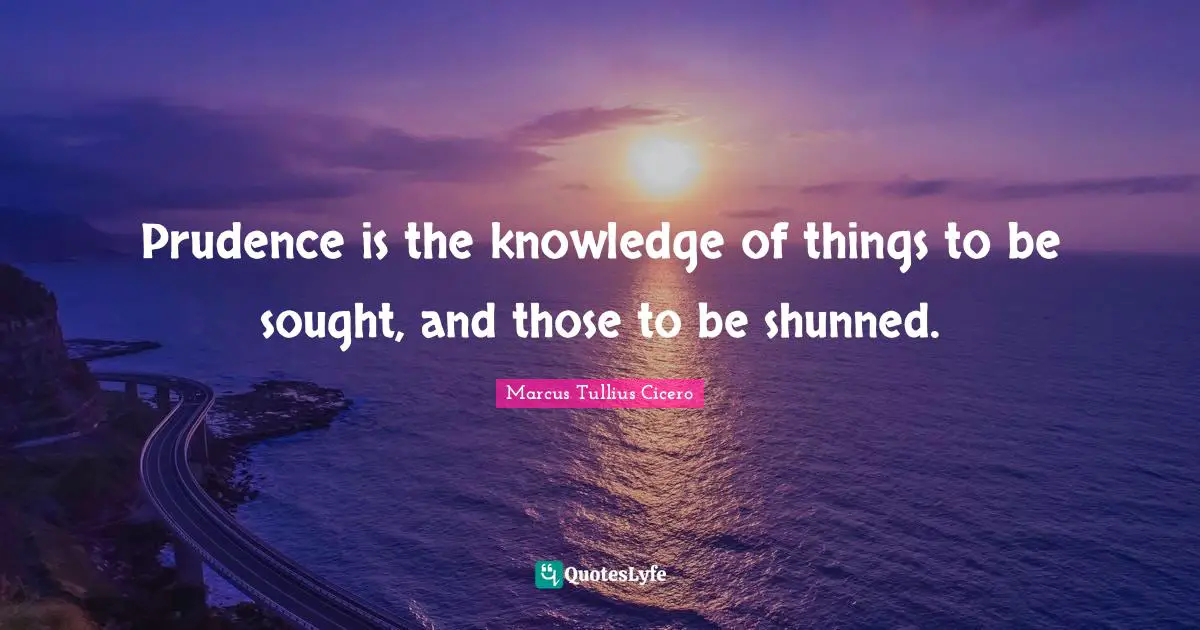 Prudence is the knowledge of things to be sought, and those to be shunned.