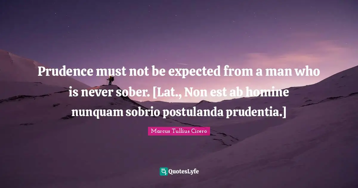 Prudence must not be expected from a man who is never sober. [Lat., Non est ab homine nunquam sobrio postulanda prudentia.]