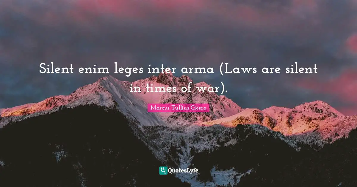 Silent enim leges inter arma (Laws are silent in times of war).