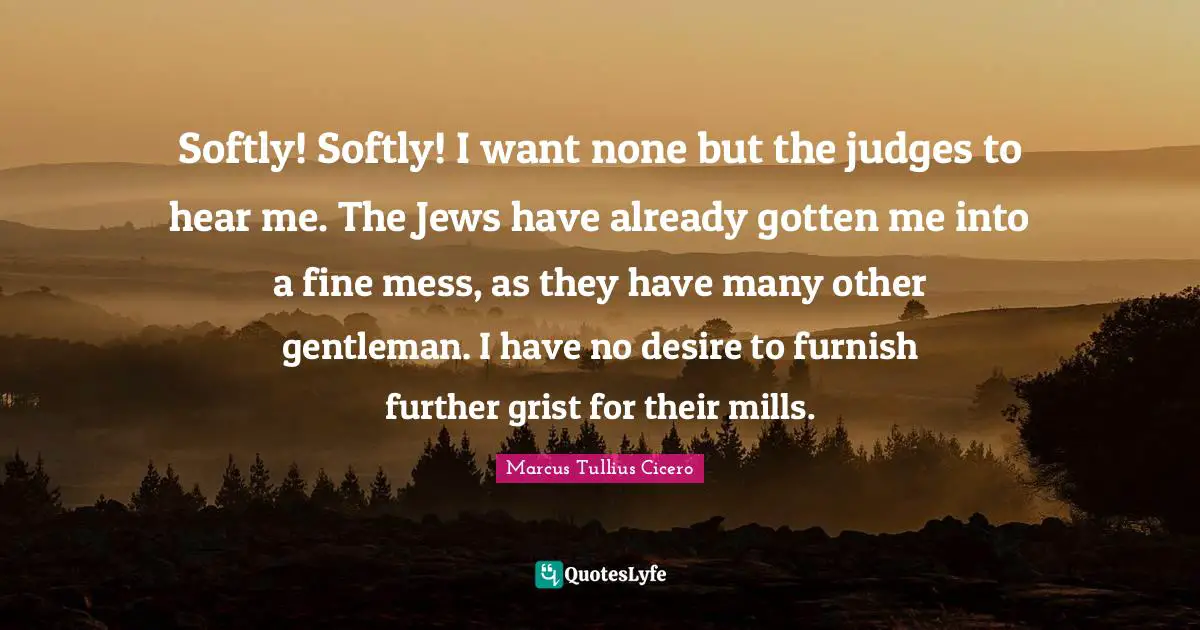 Softly! Softly! I want none but the judges to hear me. The Jews have already gotten me into a fine mess, as they have many other gentleman. I have no desire to furnish further grist for their mills.