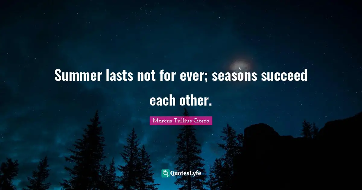 Summer lasts not for ever; seasons succeed each other.
