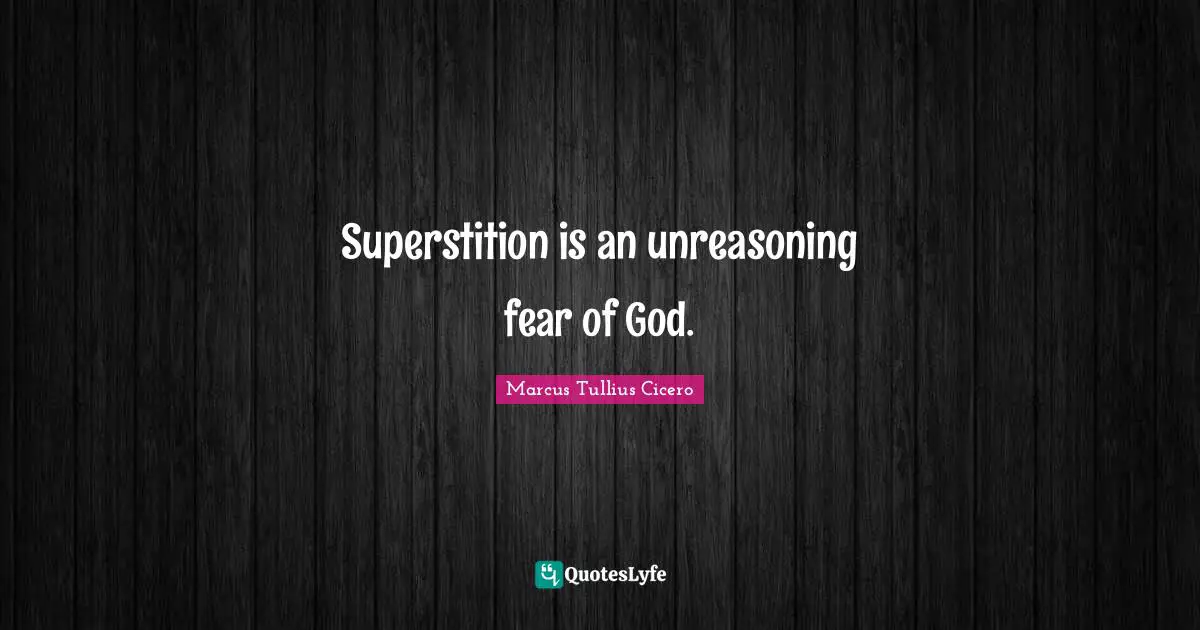 Superstition is an unreasoning fear of God.