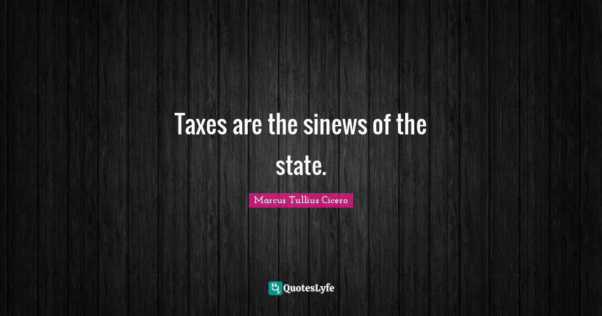 Taxes are the sinews of the state.