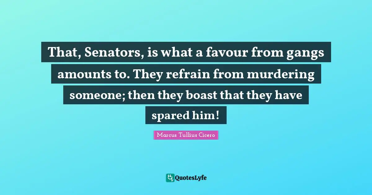 That, Senators, is what a favour from gangs amounts to. They refrain from murdering someone; then they boast that they have spared him!