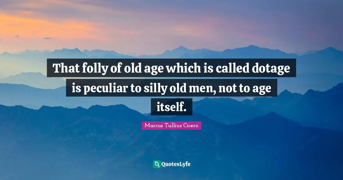 That folly of old age which is called dotage is peculiar to silly old men, not to age itself.