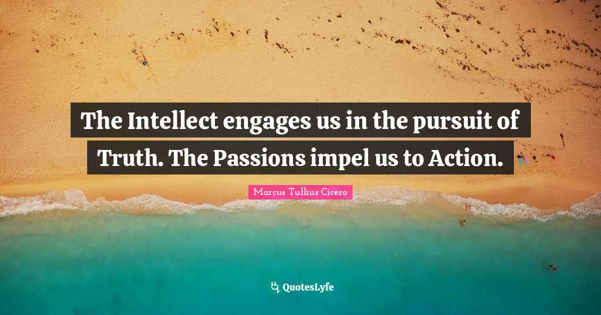 The Intellect engages us in the pursuit of Truth. The Passions impel us to Action.