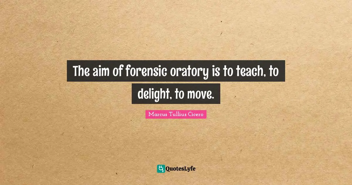The aim of forensic oratory is to teach, to delight, to move.