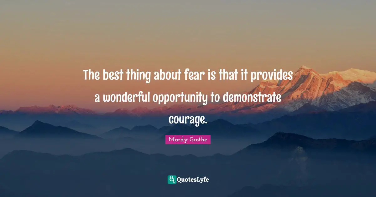 Mardy Grothe Quotes: "The best thing about fear is that it provides a wonderful opportunity to demonstrate courage."