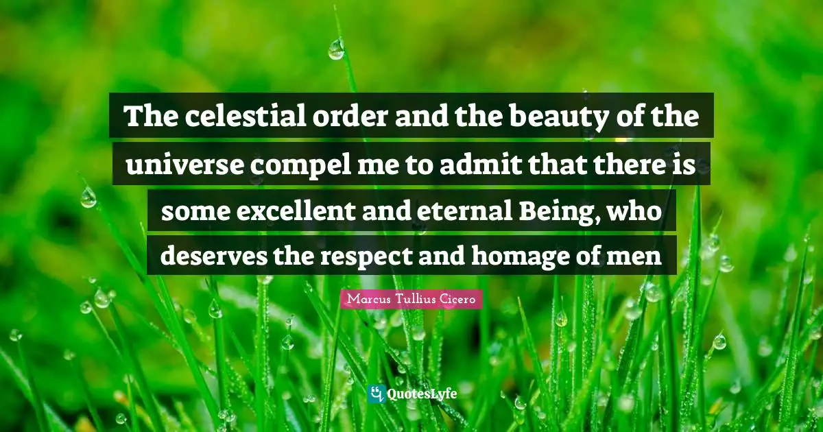 The celestial order and the beauty of the universe compel me to admit that there is some excellent and eternal Being, who deserves the respect and homage of men
