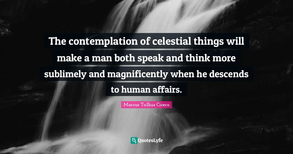 The contemplation of celestial things will make a man both speak and think more sublimely and magnificently when he descends to human affairs.