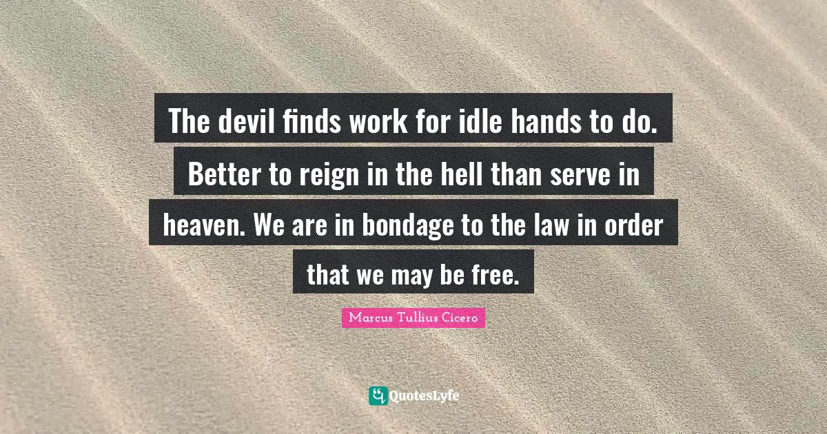 The devil finds work for idle hands to do. Better to reign in the hell than serve in heaven. We are in bondage to the law in order that we may be free.