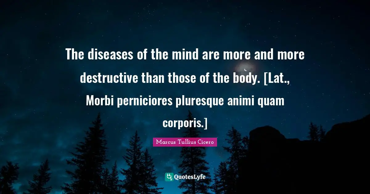 The diseases of the mind are more and more destructive than those of the body. [Lat., Morbi perniciores pluresque animi quam corporis.]